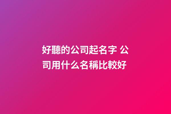 好聽的公司起名字 公司用什么名稱比較好-第1張-公司起名-玄機派